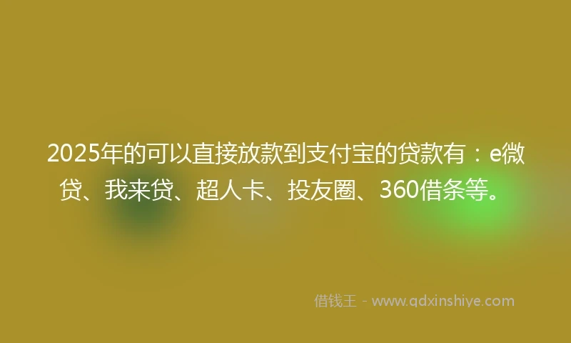 2025年的可以直接放款到支付宝的贷款有：e微贷、我来贷、超人卡、投友圈、360借条等。