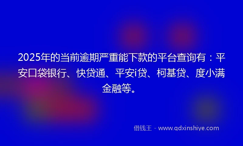 2025年的当前逾期严重能下款的平台查询有：平安口袋银行、快贷通、平安i贷、柯基贷、度小满金融等。