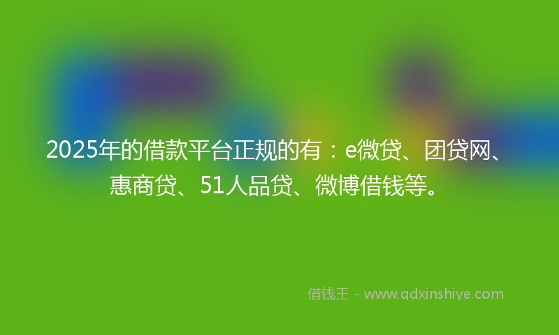 2025年的借款平台正规的有：e微贷、团贷网、惠商贷、51人品贷、微博借钱等。