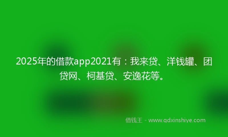 2025年的借款app2021有：我来贷、洋钱罐、团贷网、柯基贷、安逸花等。