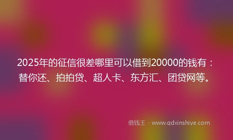 2025年的征信很差哪里可以借到20000的钱有：替你还、拍拍贷、超人卡、东方汇、团贷网等。