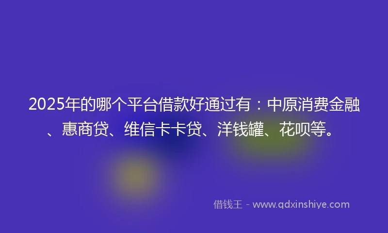 2025年的哪个平台借款好通过有:中原消费金融、惠商贷、维信卡卡贷、洋钱罐、花呗等。