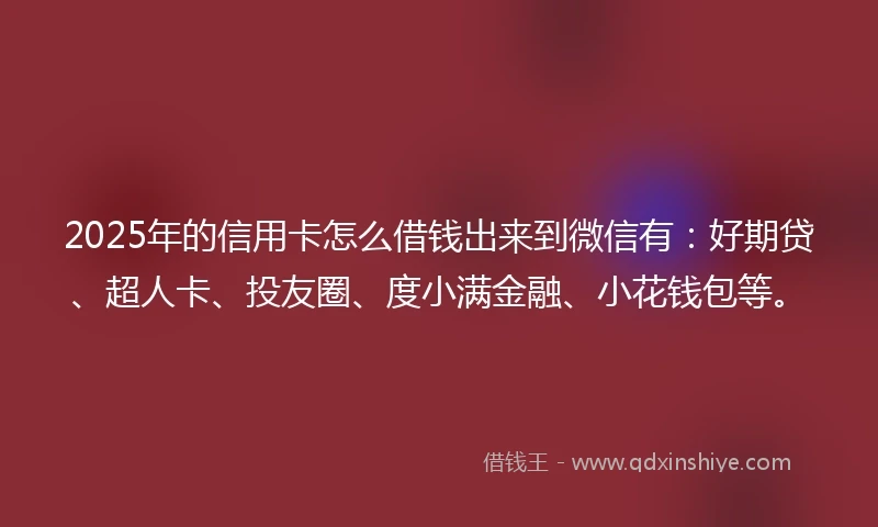 2025年的信用卡怎么借钱出来到微信有：好期贷、超人卡、投友圈、度小满金融、小花钱包等。