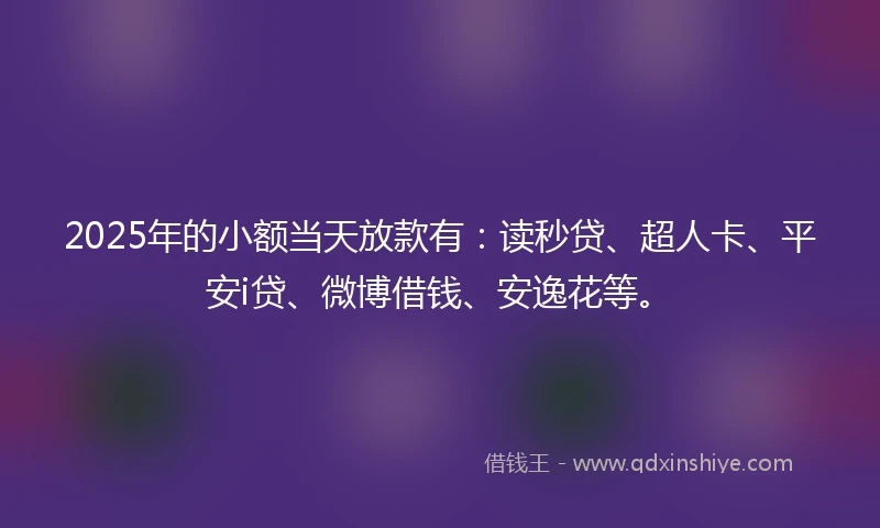 2025年的小额当天放款有：读秒贷、超人卡、平安i贷、微博借钱、安逸花等。