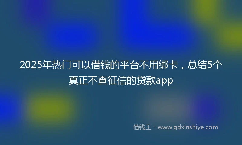 2025年热门可以借钱的平台不用绑卡，总结5个真正不查征信的贷款app