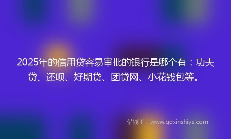2025年的信用贷容易审批的银行是哪个有：功夫贷、还呗、好期贷、团贷网、小花钱包等。