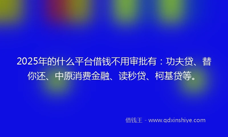 2025年的什么平台借钱不用审批有：功夫贷、替你还、中原消费金融、读秒贷、柯基贷等。