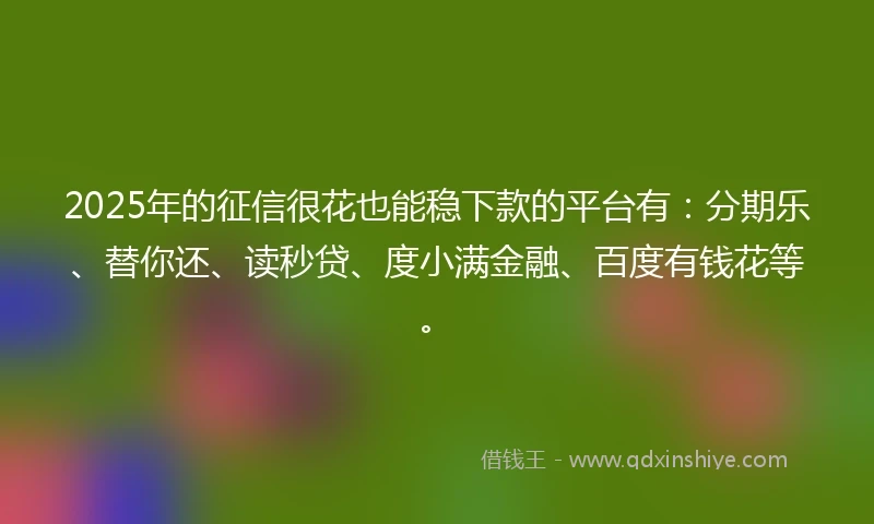 2025年的征信很花也能稳下款的平台有：分期乐、替你还、读秒贷、度小满金融、百度有钱花等。