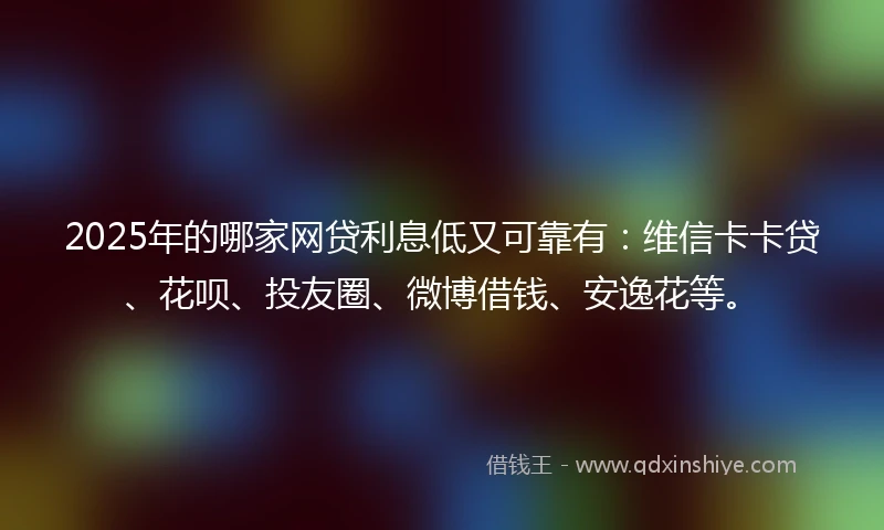 2025年的哪家网贷利息低又可靠有：维信卡卡贷、花呗、投友圈、微博借钱、安逸花等。