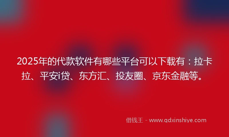 2025年的代款软件有哪些平台可以下载有：拉卡拉、平安i贷、东方汇、投友圈、京东金融等。