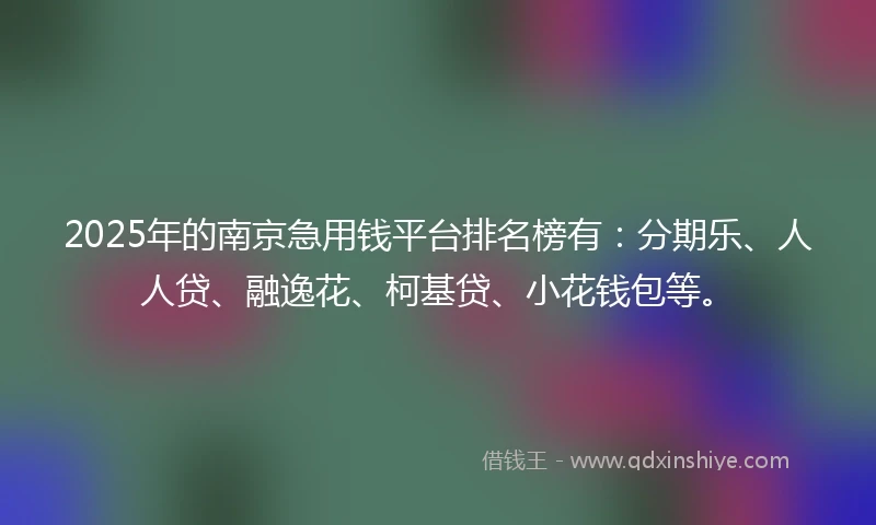 2025年的南京急用钱平台排名榜有：分期乐、人人贷、融逸花、柯基贷、小花钱包等。