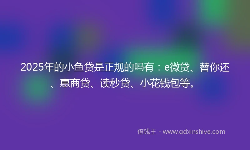 2025年的小鱼贷是正规的吗有：e微贷、替你还、惠商贷、读秒贷、小花钱包等。