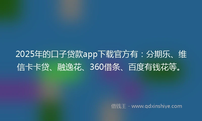 2025年的口子贷款app下载官方有：分期乐、维信卡卡贷、融逸花、360借条、百度有钱花等。
