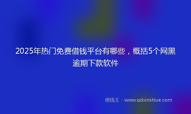 2025年热门免费借钱平台有哪些，概括5个网黑逾期下款软件