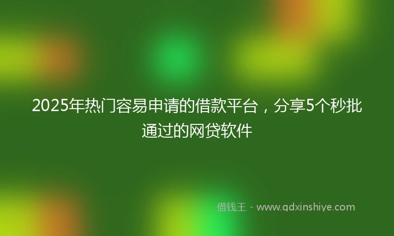 2025年热门容易申请的借款平台，分享5个秒批通过的网贷软件