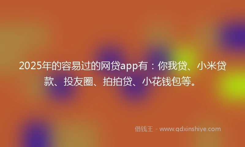 2025年的容易过的网贷app有：你我贷、小米贷款、投友圈、拍拍贷、小花钱包等。