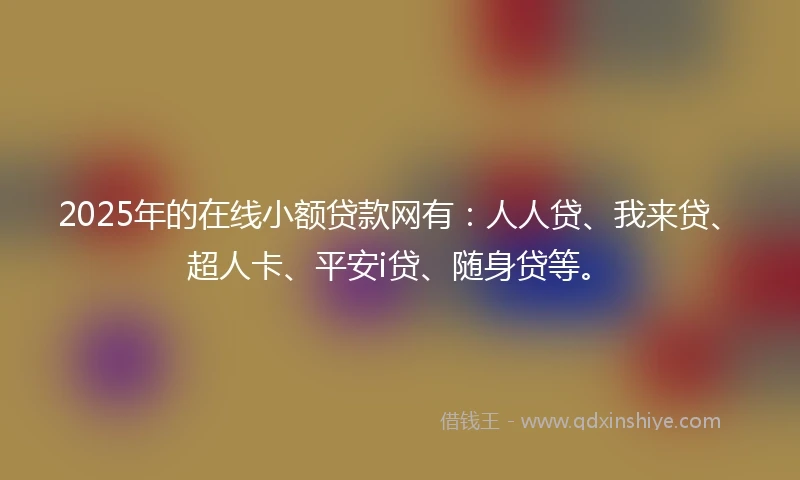 2025年的在线小额贷款网有：人人贷、我来贷、超人卡、平安i贷、随身贷等。