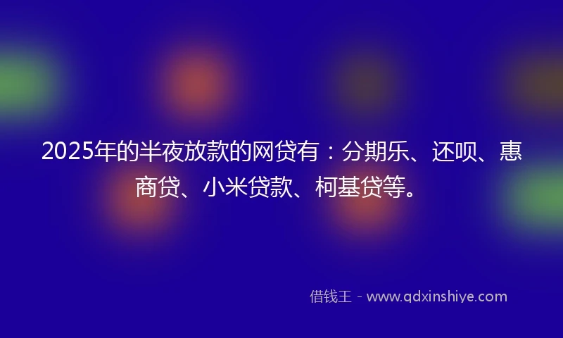 2025年的半夜放款的网贷有：分期乐、还呗、惠商贷、小米贷款、柯基贷等。