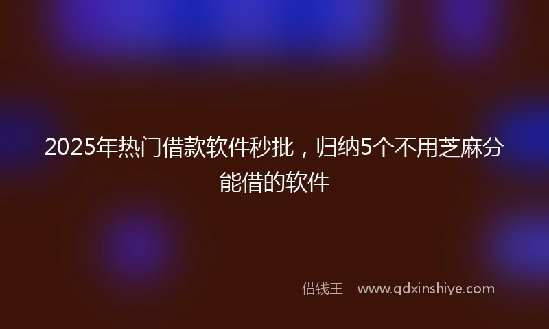 2025年热门借款软件秒批，归纳5个不用芝麻分能借的软件