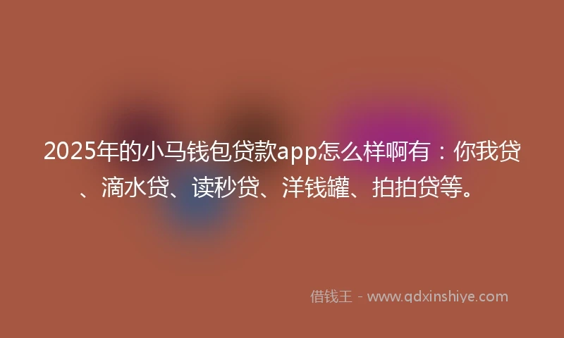 2025年的小马钱包贷款app怎么样啊有：你我贷、滴水贷、读秒贷、洋钱罐、拍拍贷等。