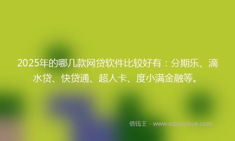 2025年的哪几款网贷软件比较好有：分期乐、滴水贷、快贷通、超人卡、度小满金融等。
