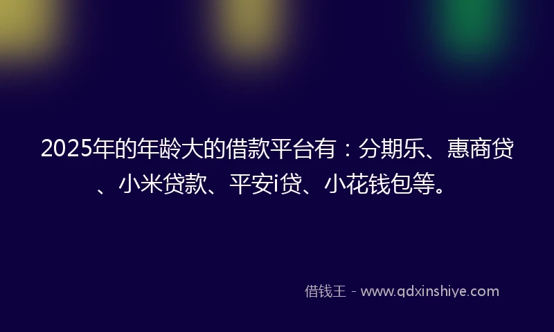 2025年的年龄大的借款平台有：分期乐、惠商贷、小米贷款、平安i贷、小花钱包等。