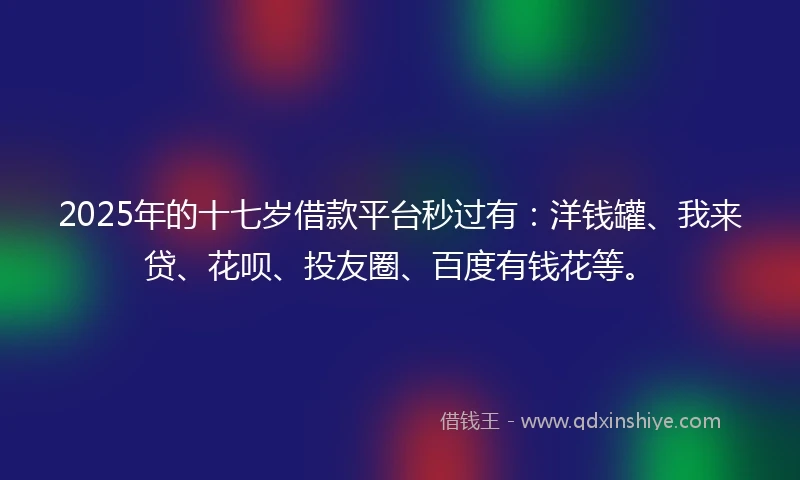 2025年的十七岁借款平台秒过有：洋钱罐、我来贷、花呗、投友圈、百度有钱花等。