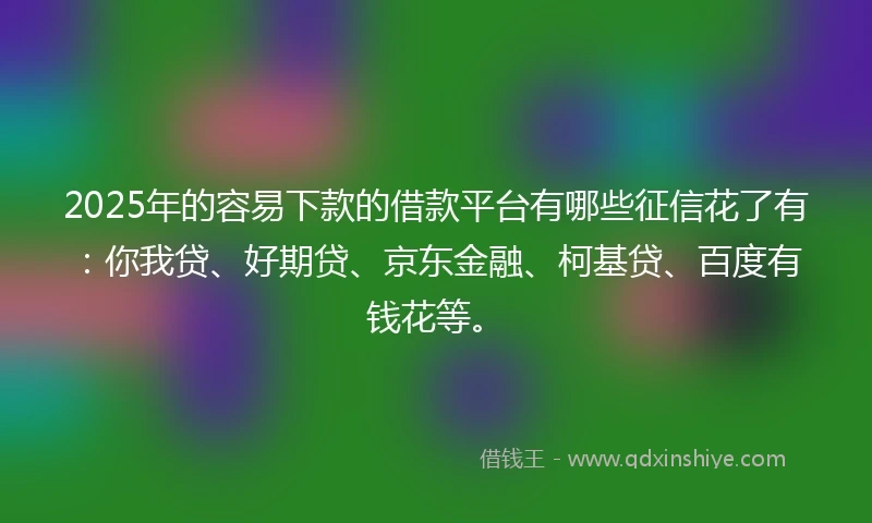 2025年的容易下款的借款平台有哪些征信花了有：你我贷、好期贷、京东金融、柯基贷、百度有钱花等。