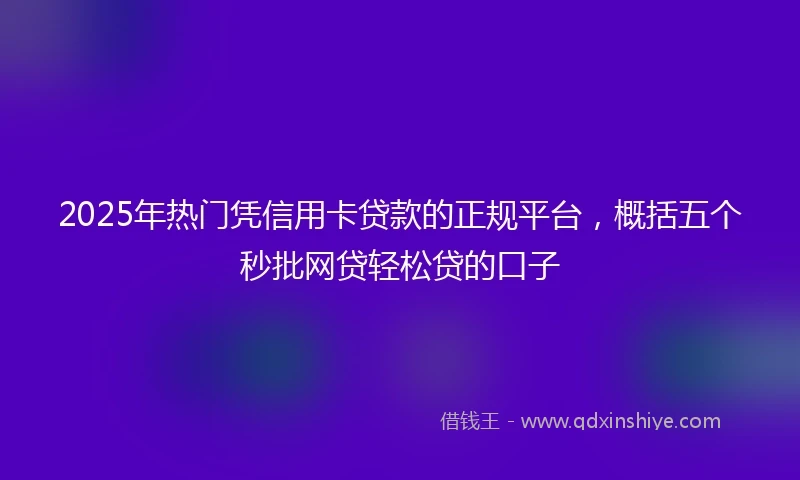 2025年热门凭信用卡贷款的正规平台，概括五个秒批网贷轻松贷的口子