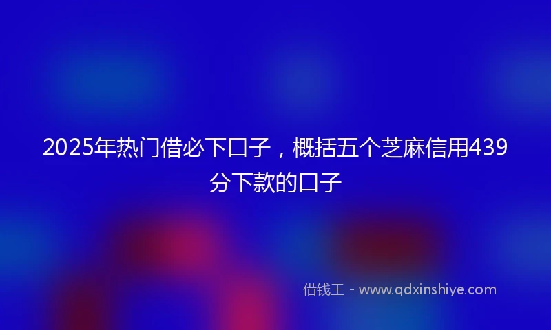 2025年热门借必下口子，概括五个芝麻信用439分下款的口子