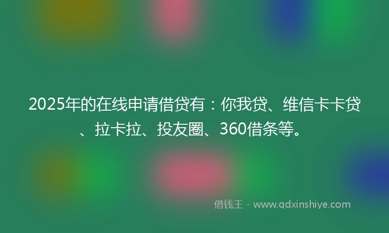 2025年的在线申请借贷有：你我贷、维信卡卡贷、拉卡拉、投友圈、360借条等。