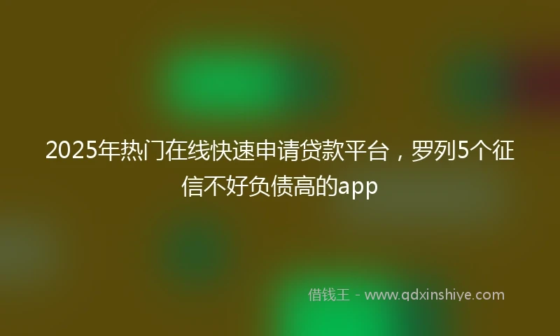 2025年热门在线快速申请贷款平台，罗列5个征信不好负债高的app