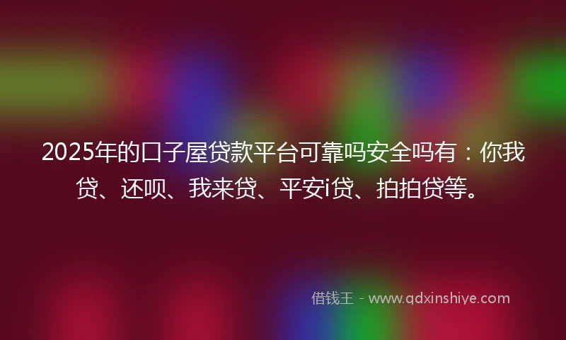 2025年的口子屋贷款平台可靠吗安全吗有：你我贷、还呗、我来贷、平安i贷、拍拍贷等。
