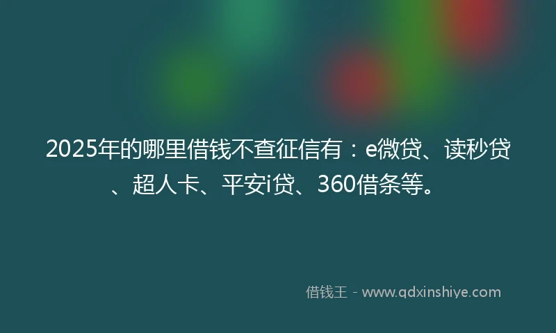 2025年的哪里借钱不查征信有：e微贷、读秒贷、超人卡、平安i贷、360借条等。
