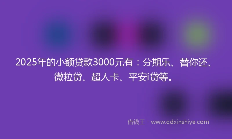 2025年的小额贷款3000元有：分期乐、替你还、微粒贷、超人卡、平安i贷等。