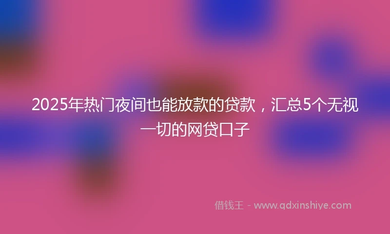 2025年热门夜间也能放款的贷款，汇总5个无视一切的网贷口子