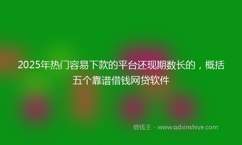 2025年热门容易下款的平台还现期数长的，概括五个靠谱借钱网贷软件
