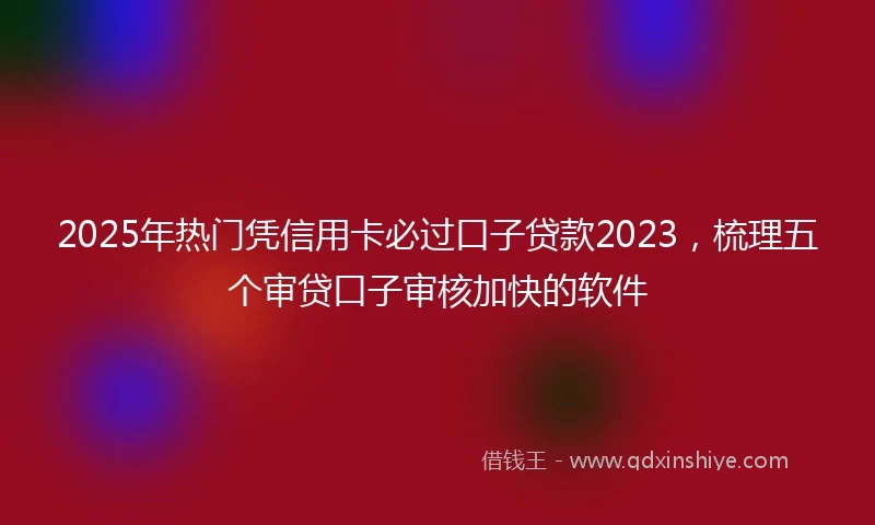 2025年热门凭信用卡必过口子贷款2023，梳理五个审贷口子审核加快的软件