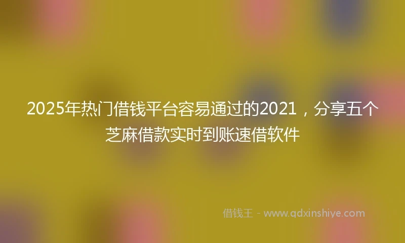 2025年热门借钱平台容易通过的2021，分享五个芝麻借款实时到账速借软件