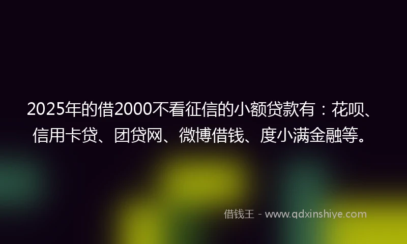 2025年的借2000不看征信的小额贷款有：花呗、信用卡贷、团贷网、微博借钱、度小满金融等。