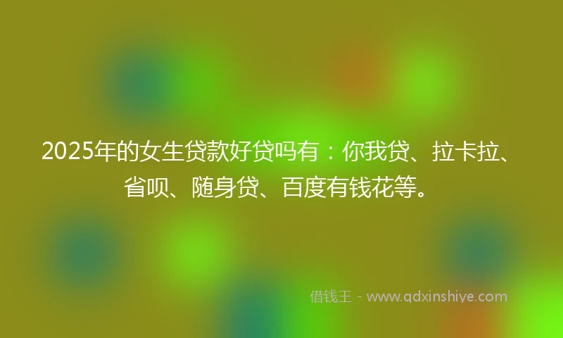 2025年的女生贷款好贷吗有：你我贷、拉卡拉、省呗、随身贷、百度有钱花等。