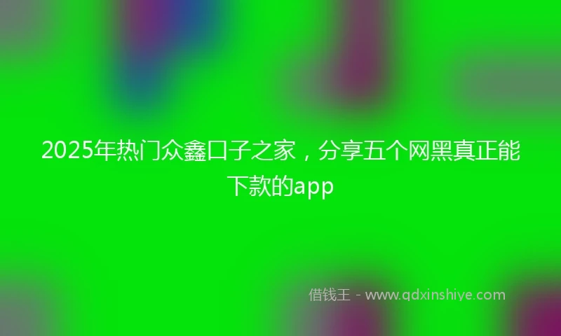2025年热门众鑫口子之家，分享五个网黑真正能下款的app