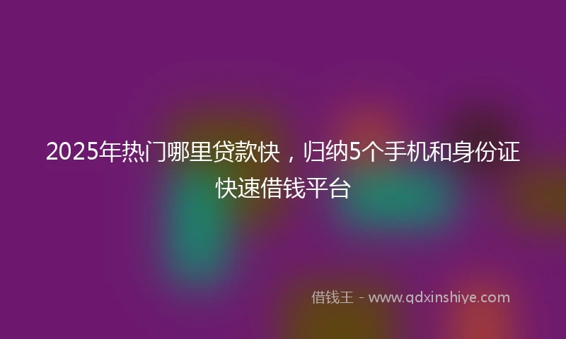 2025年热门哪里贷款快，归纳5个手机和身份证快速借钱平台