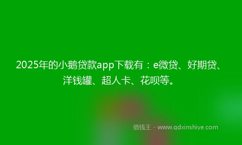 2025年的小鹅贷款app下载有：e微贷、好期贷、洋钱罐、超人卡、花呗等。