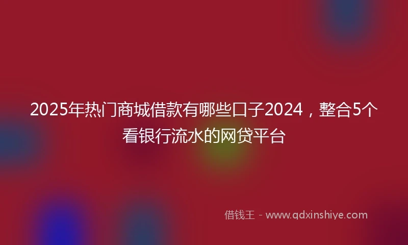 2025年热门商城借款有哪些口子2024，整合5个看银行流水的网贷平台