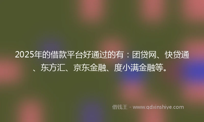 2025年的借款平台好通过的有：团贷网、快贷通、东方汇、京东金融、度小满金融等。