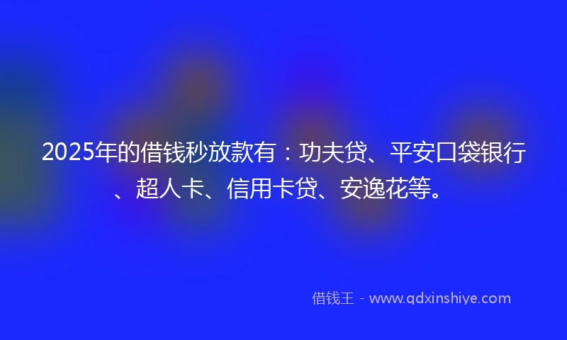 2025年的借钱秒放款有：功夫贷、平安口袋银行、超人卡、信用卡贷、安逸花等。