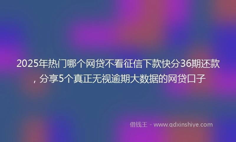 2025年热门哪个网贷不看征信下款快分36期还款，分享5个真正无视逾期大数据的网贷口子