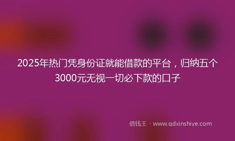 2025年热门凭身份证就能借款的平台，归纳五个3000元无视一切必下款的口子