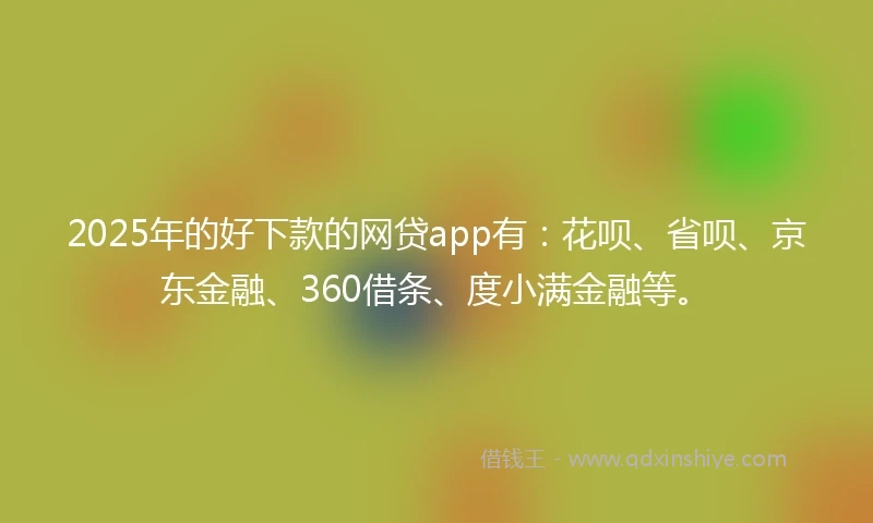 2025年的好下款的网贷app有：花呗、省呗、京东金融、360借条、度小满金融等。
